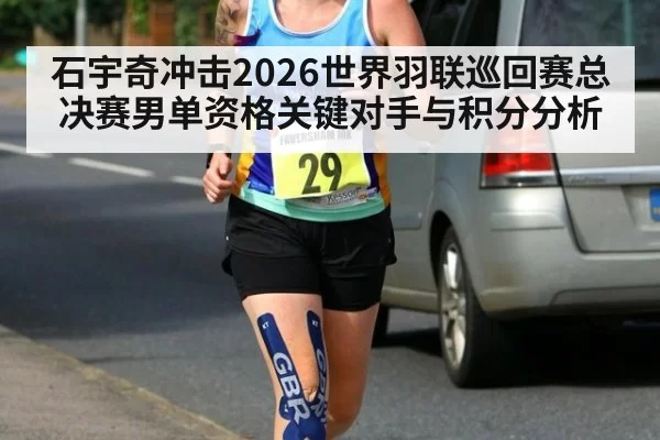石宇奇冲击2026世界羽联巡回赛总决赛男单资格关键对手与积分分析