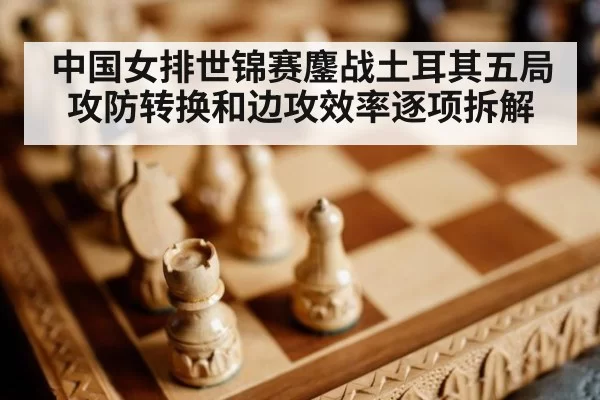 中国女排世锦赛鏖战土耳其五局 攻防转换和边攻效率逐项拆解